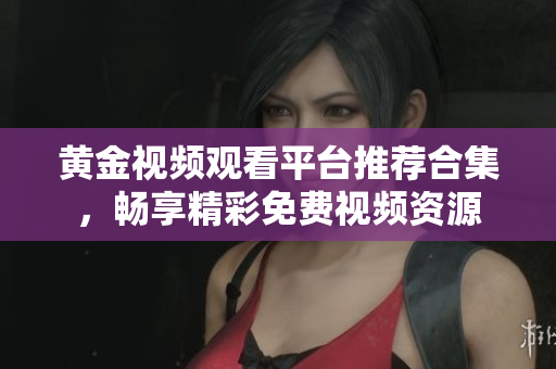 黄金视频观看平台推荐合集，畅享精彩免费视频资源