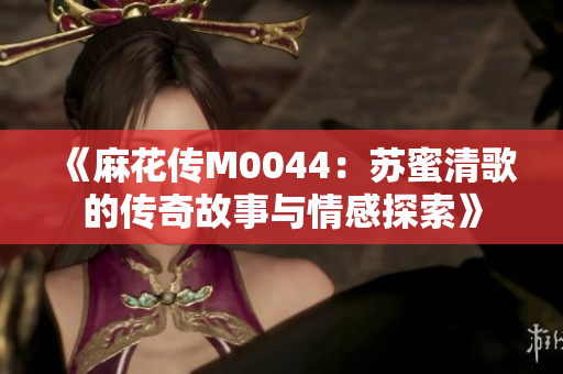 《麻花传M0044：苏蜜清歌的传奇故事与情感探索》