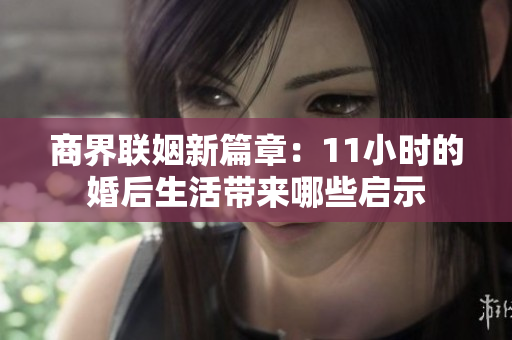 商界联姻新篇章：11小时的婚后生活带来哪些启示