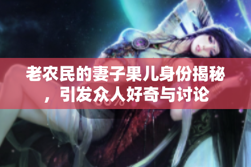 老农民的妻子果儿身份揭秘，引发众人好奇与讨论