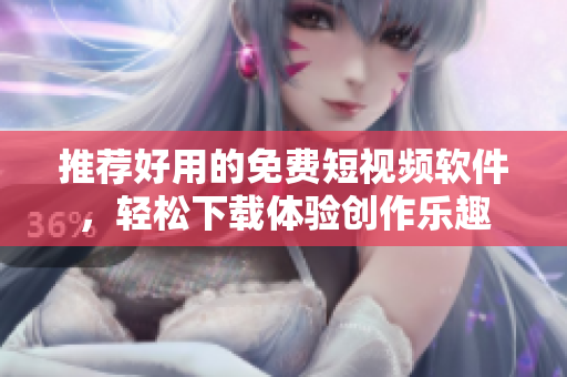 推荐好用的免费短视频软件，轻松下载体验创作乐趣