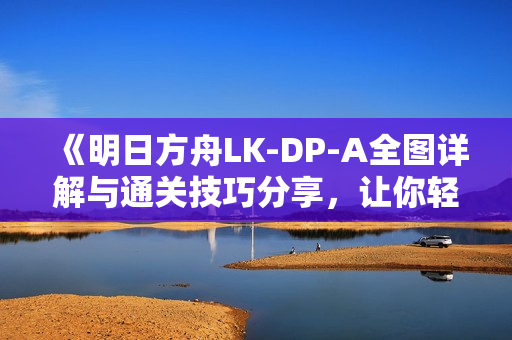 《明日方舟LK-DP-A全图详解与通关技巧分享，让你轻松过关》