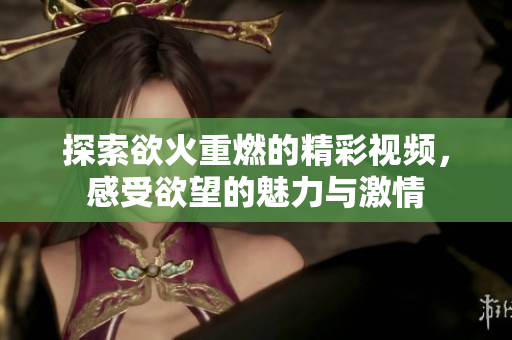 探索欲火重燃的精彩视频，感受欲望的魅力与激情