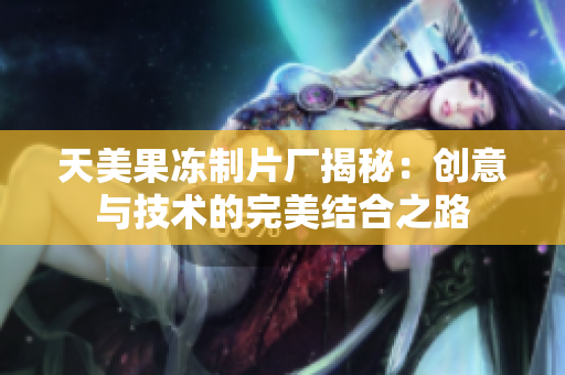 天美果冻制片厂揭秘：创意与技术的完美结合之路
