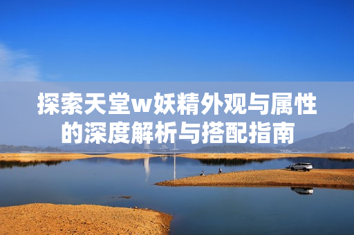 探索天堂w妖精外观与属性的深度解析与搭配指南