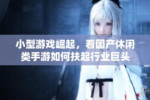 小型游戏崛起，看国产休闲类手游如何扶起行业巨头