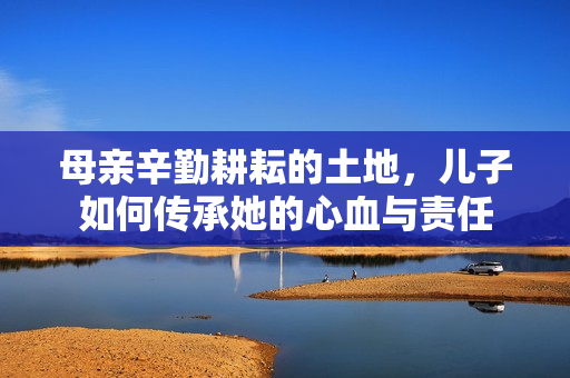 母亲辛勤耕耘的土地，儿子如何传承她的心血与责任
