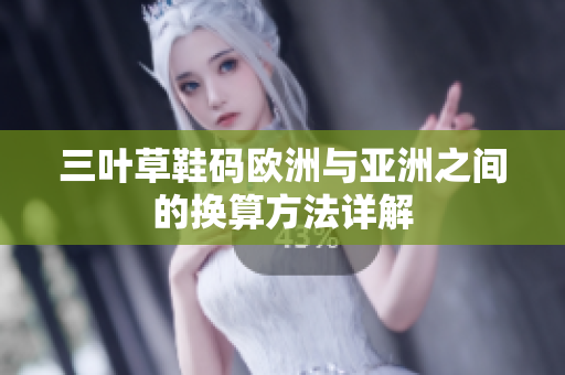 三叶草鞋码欧洲与亚洲之间的换算方法详解