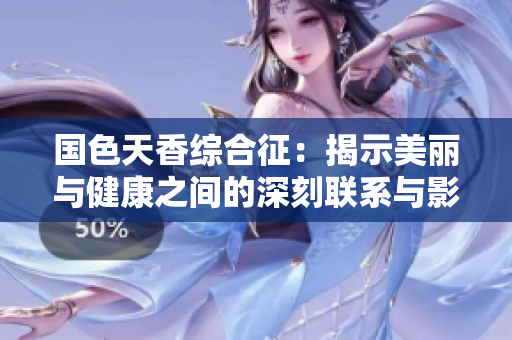 国色天香综合征：揭示美丽与健康之间的深刻联系与影响