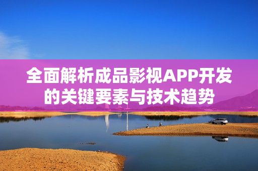 全面解析成品影视APP开发的关键要素与技术趋势