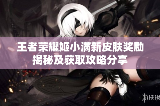 王者荣耀姬小满新皮肤奖励揭秘及获取攻略分享