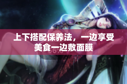 上下搭配保养法，一边享受美食一边敷面膜
