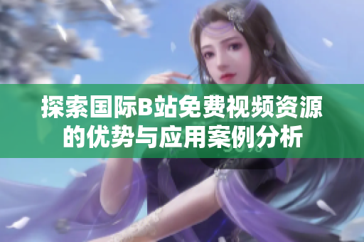 探索国际B站免费视频资源的优势与应用案例分析