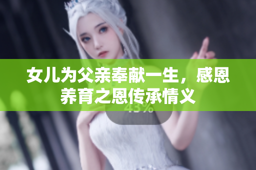 女儿为父亲奉献一生，感恩养育之恩传承情义