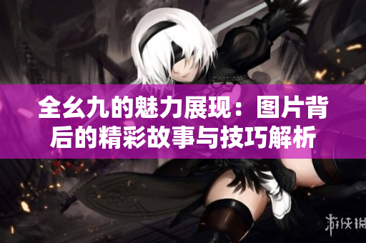 全幺九的魅力展现：图片背后的精彩故事与技巧解析
