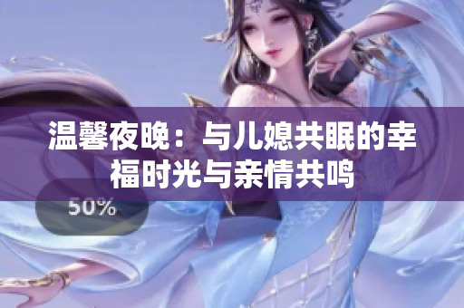 温馨夜晚：与儿媳共眠的幸福时光与亲情共鸣