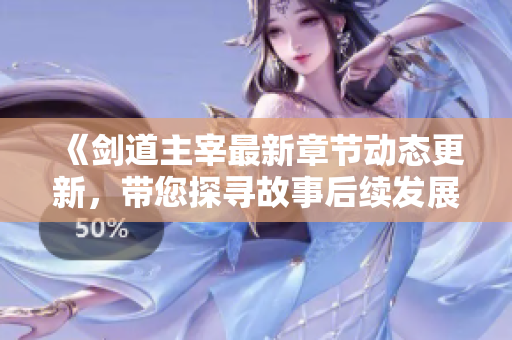 《剑道主宰最新章节动态更新，带您探寻故事后续发展》