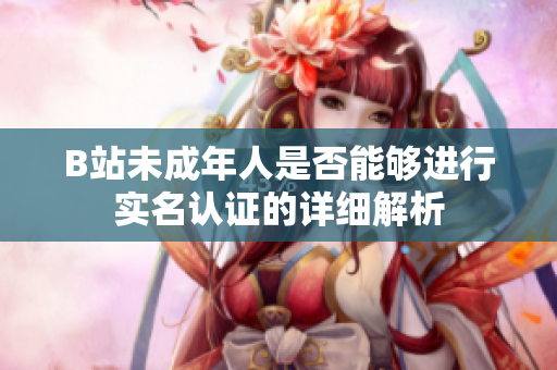 B站未成年人是否能够进行实名认证的详细解析