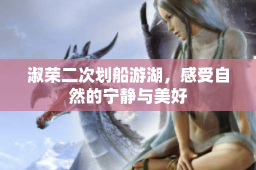 淑荣二次划船游湖，感受自然的宁静与美好