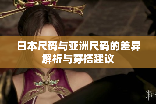 日本尺码与亚洲尺码的差异解析与穿搭建议