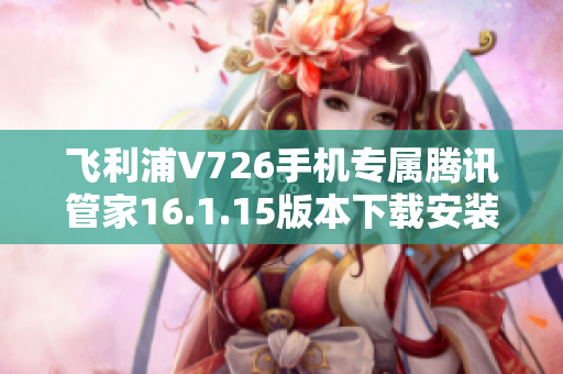 飞利浦V726手机专属腾讯管家16.1.15版本下载安装指南