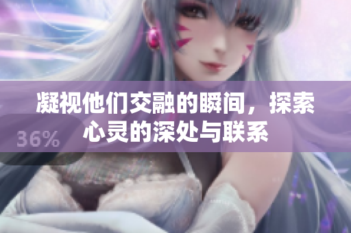 凝视他们交融的瞬间，探索心灵的深处与联系