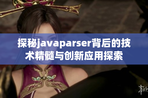 探秘javaparser背后的技术精髓与创新应用探索