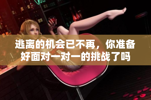 逃离的机会已不再，你准备好面对一对一的挑战了吗