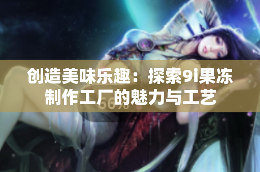 创造美味乐趣：探索9i果冻制作工厂的魅力与工艺