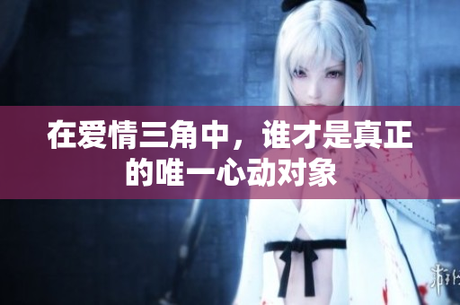 在爱情三角中，谁才是真正的唯一心动对象