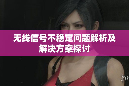 无线信号不稳定问题解析及解决方案探讨