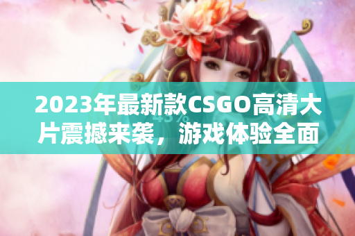 2023年最新款CSGO高清大片震撼来袭，游戏体验全面升级