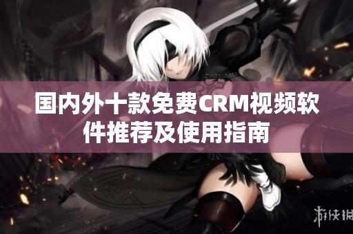 国内外十款免费CRM视频软件推荐及使用指南