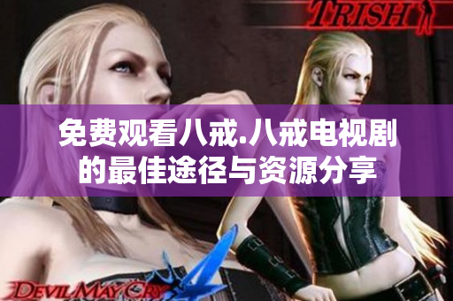 免费观看八戒.八戒电视剧的最佳途径与资源分享