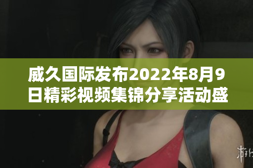 威久国际发布2022年8月9日精彩视频集锦分享活动盛况