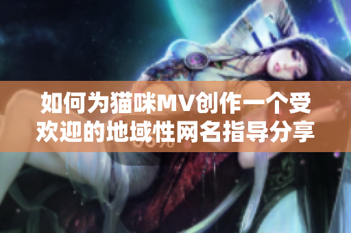 如何为猫咪MV创作一个受欢迎的地域性网名指导分享