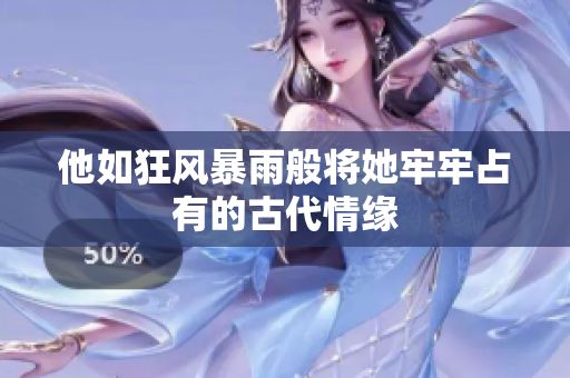 他如狂风暴雨般将她牢牢占有的古代情缘