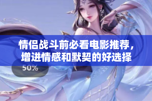 情侣战斗前必看电影推荐，增进情感和默契的好选择