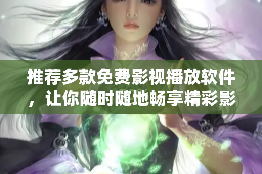 推荐多款免费影视播放软件，让你随时随地畅享精彩影片
