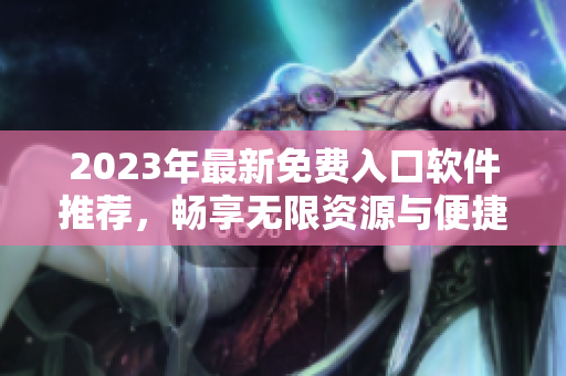 2023年最新免费入口软件推荐，畅享无限资源与便捷服务
