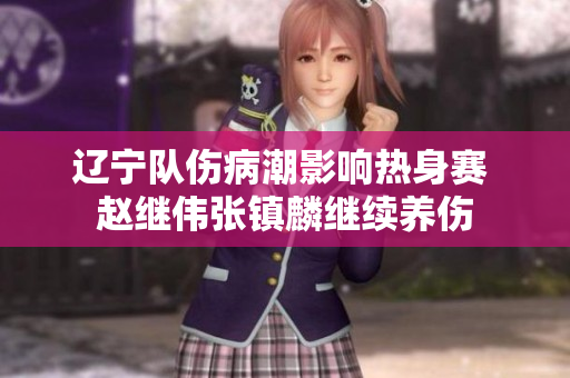 辽宁队伤病潮影响热身赛 赵继伟张镇麟继续养伤