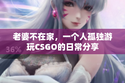 老婆不在家，一个人孤独游玩CSGO的日常分享