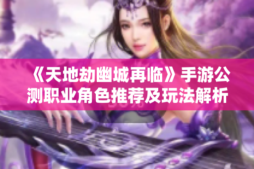 《天地劫幽城再临》手游公测职业角色推荐及玩法解析