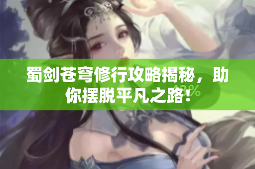 蜀剑苍穹修行攻略揭秘，助你摆脱平凡之路！