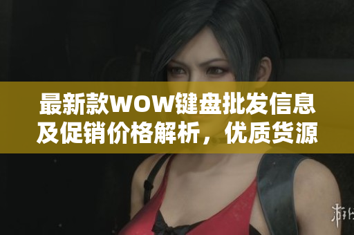 最新款WOW键盘批发信息及促销价格解析，优质货源一站购齐