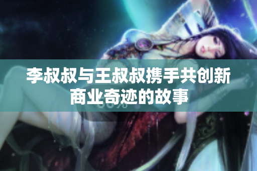 李叔叔与王叔叔携手共创新商业奇迹的故事