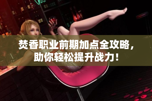 焚香职业前期加点全攻略，助你轻松提升战力！