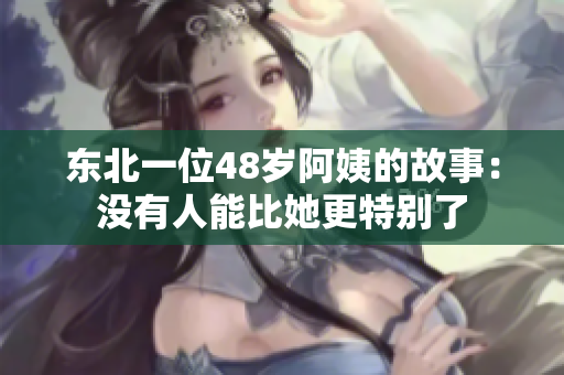 东北一位48岁阿姨的故事：没有人能比她更特别了