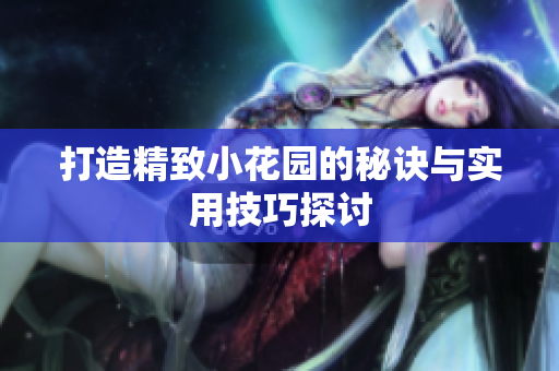 打造精致小花园的秘诀与实用技巧探讨