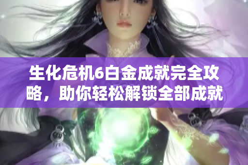 生化危机6白金成就完全攻略，助你轻松解锁全部成就与奖励